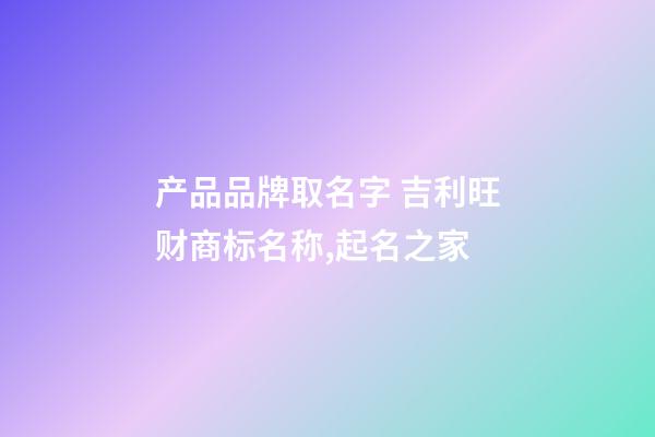 产品品牌取名字 吉利旺财商标名称,起名之家-第1张-商标起名-玄机派